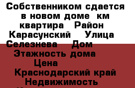 Собственником сдается в новом доме 1км квартира › Район ­ Карасунский  › Улица ­ Селезнева  › Дом ­ 4/10 › Этажность дома ­ 9 › Цена ­ 17 000 - Краснодарский край Недвижимость » Квартиры аренда   